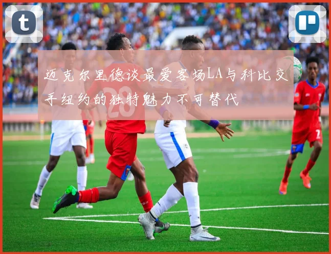 迈克尔里德谈最爱客场LA与科比交手纽约的独特魅力不可替代