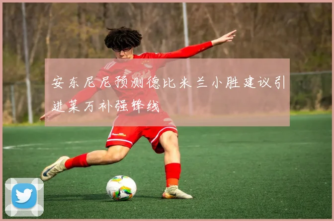 安东尼尼预测德比米兰小胜建议引进莱万补强锋线
