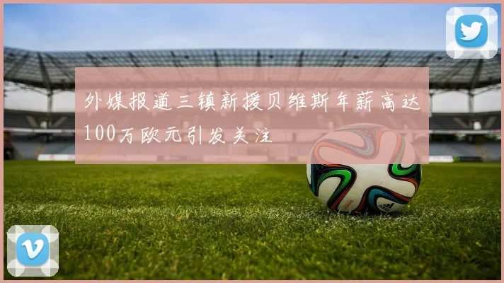 外媒报道三镇新援贝维斯年薪高达100万欧元引发关注